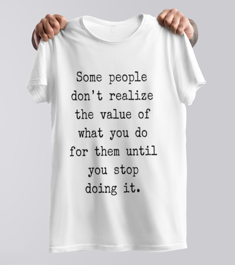 Some People Don't Realize The Value Of What You Do Until You Stop T-Shirt
