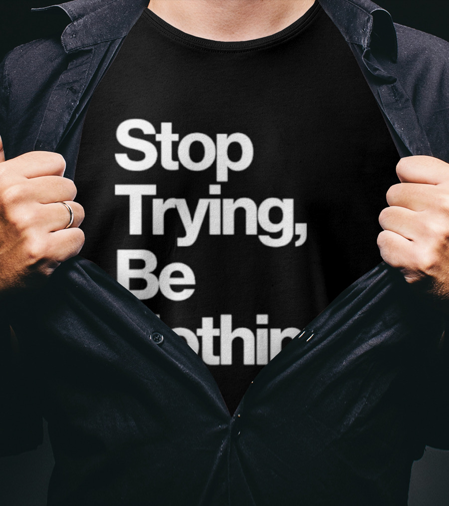 Stop Trying Be Nothing Motivational Message T-Shirt