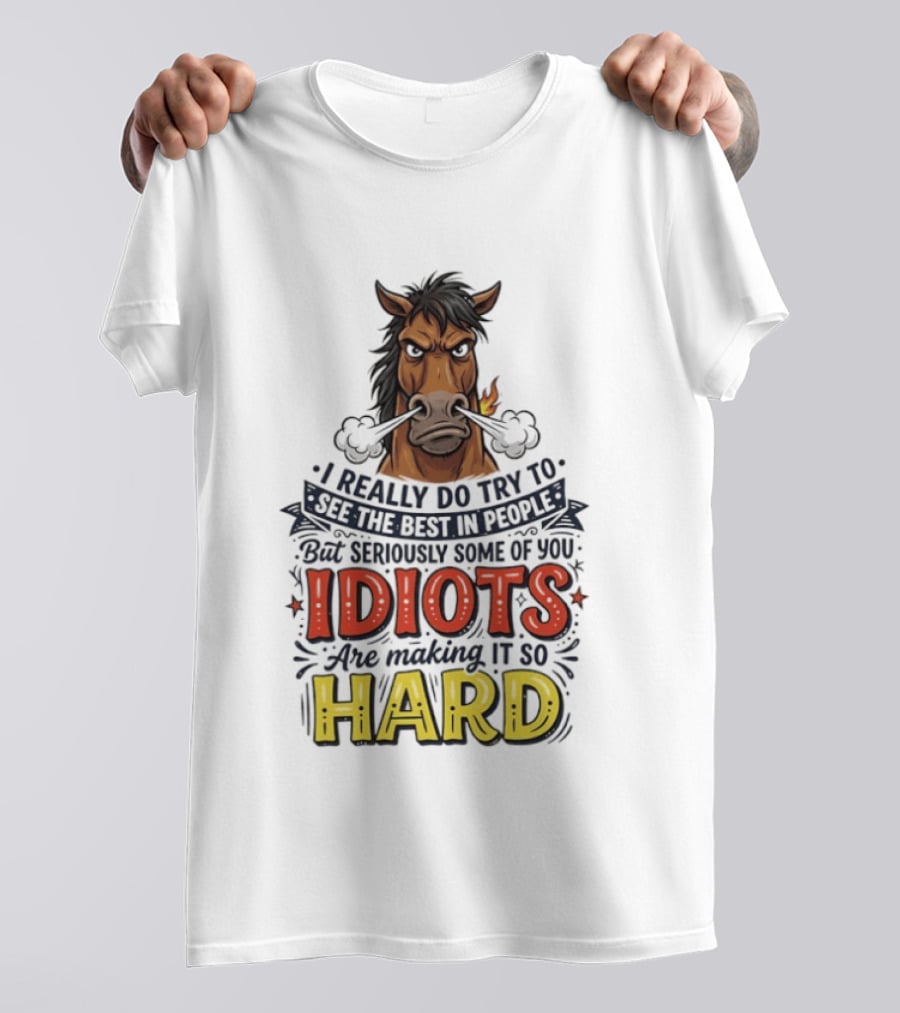 Horse I Really Do Try To See The Best In People Seriously Some Of You Idiots Are Making It So Hard T-Shirt