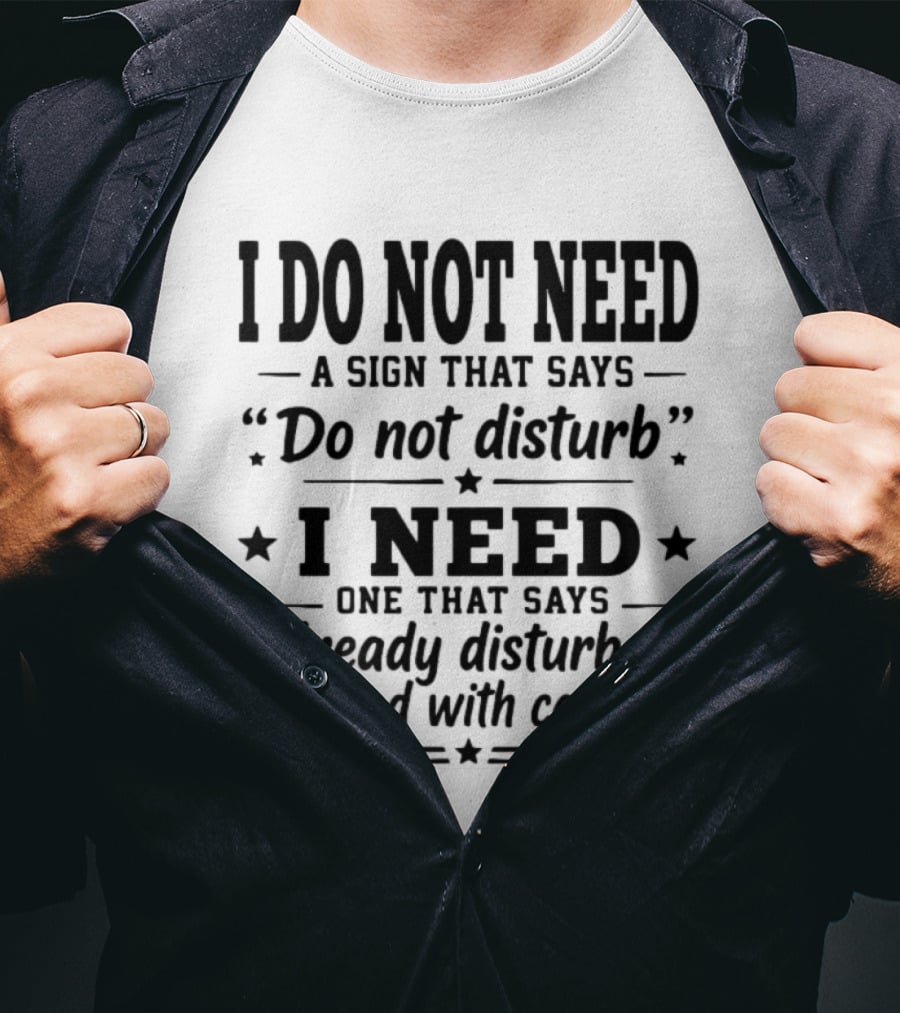 I Do Not Need A Sign That Says Do Not Disturb I Need One That Says Already Disturbed Proceed With Caution T-Shirt