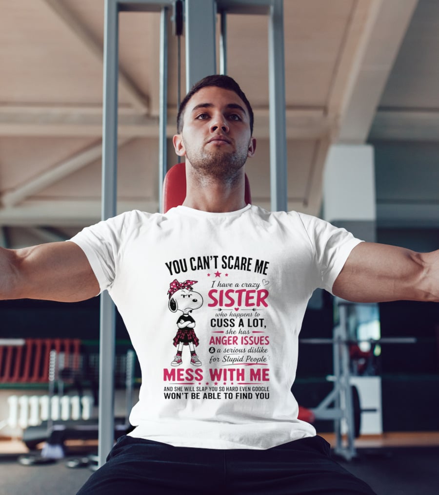 You Can't Scare Me I Have A Crazy Sister Who Cuss A Lot Has Anger Issues Mess With Me Google Won't Find You T-Shirt