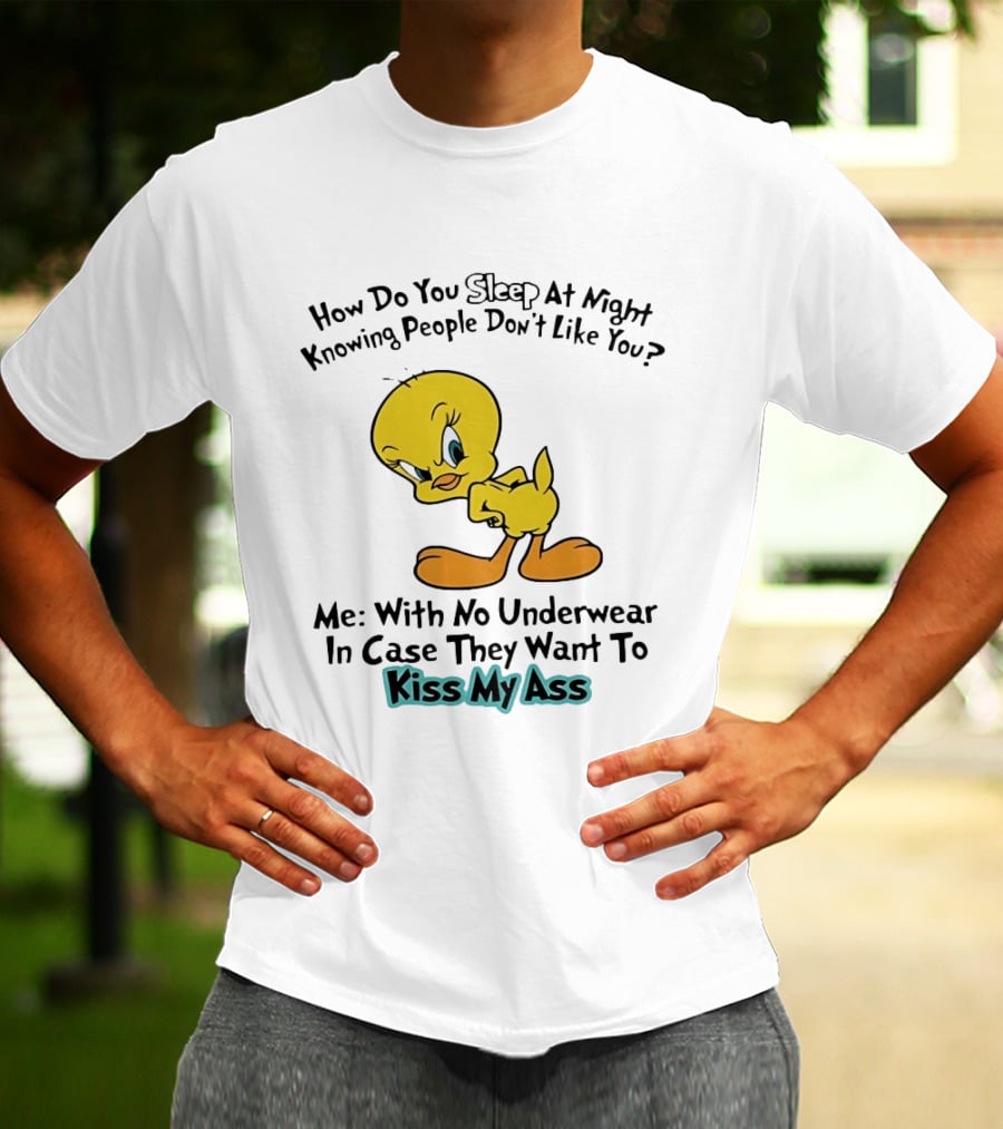 How Do You Sleep At Night Knowing People Don't Like You Tweety Bird Me With No Underwear In Case They Want To Kiss My Ass T-Shirt