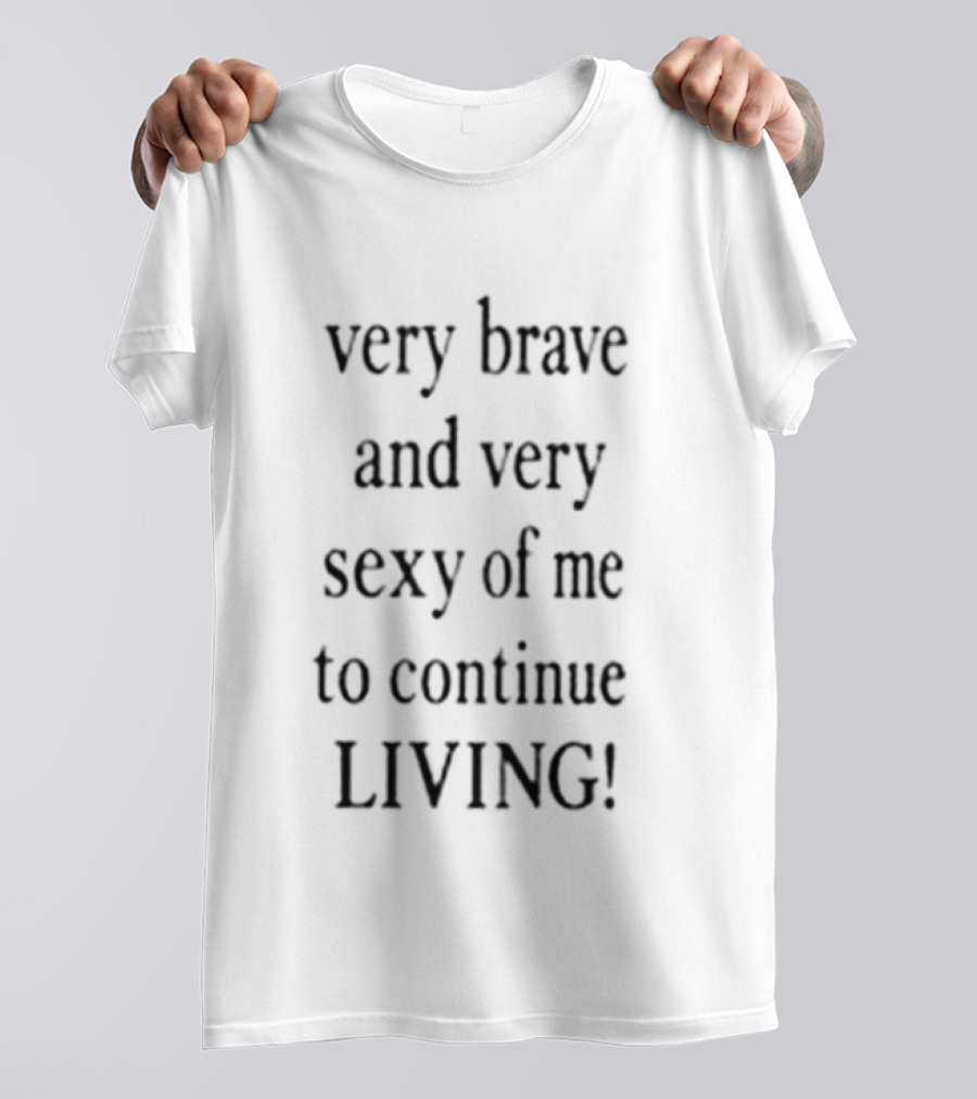 Very Brave And Very Sexy Of Me To Continue Living T-Shirt