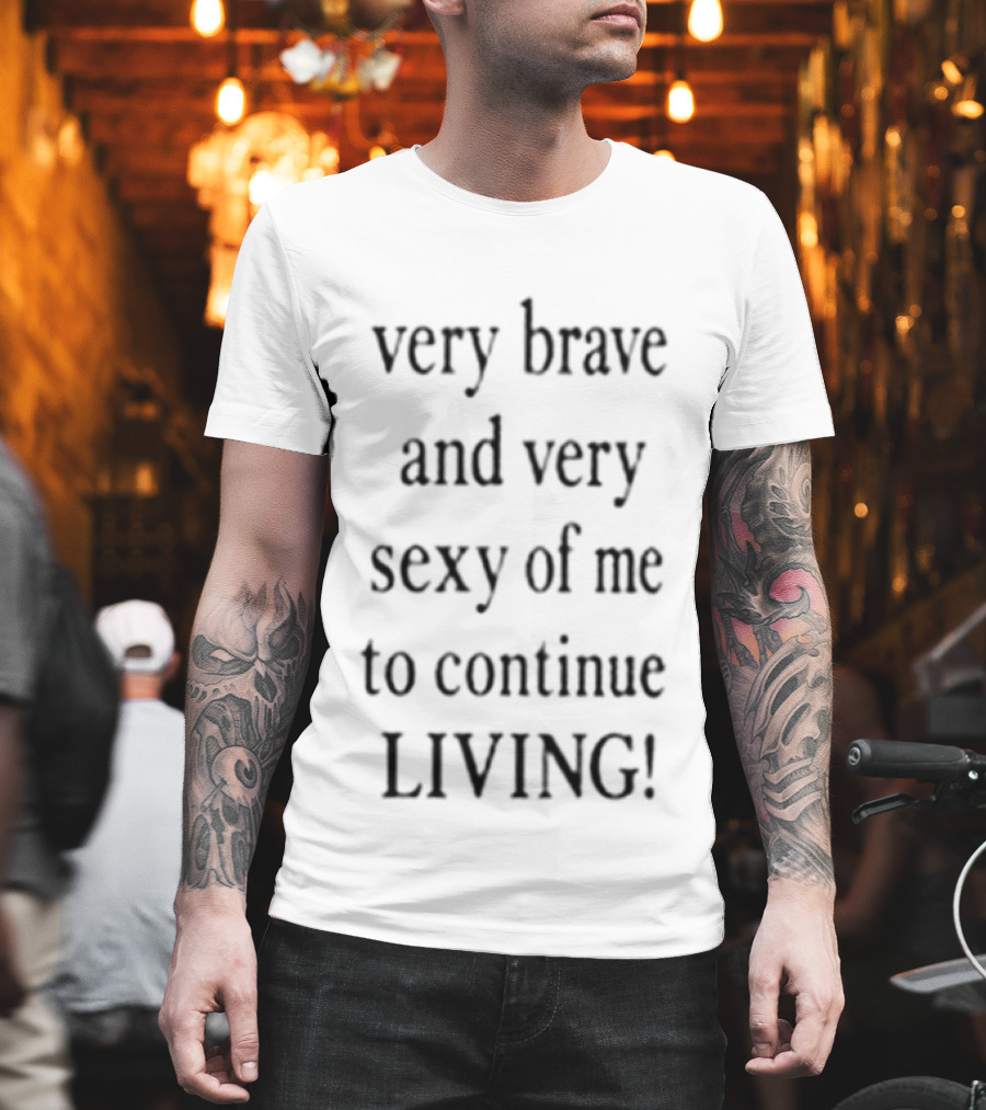 Very Brave And Very Sexy Of Me To Continue Living T-Shirt