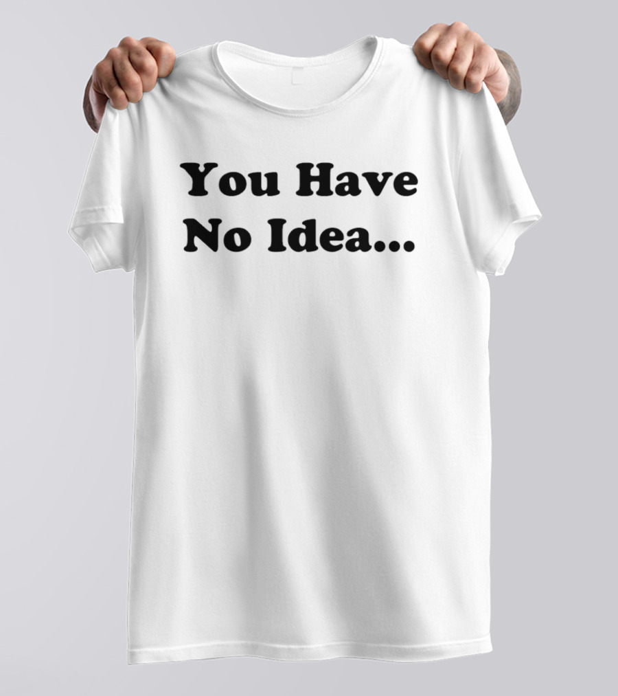 You Have No Idea Sarcastic Phrase Humor T-Shirt