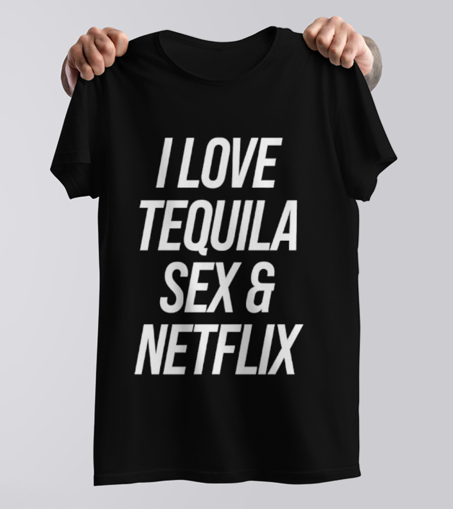 I Love Tequila Sex And Netflix T-Shirt