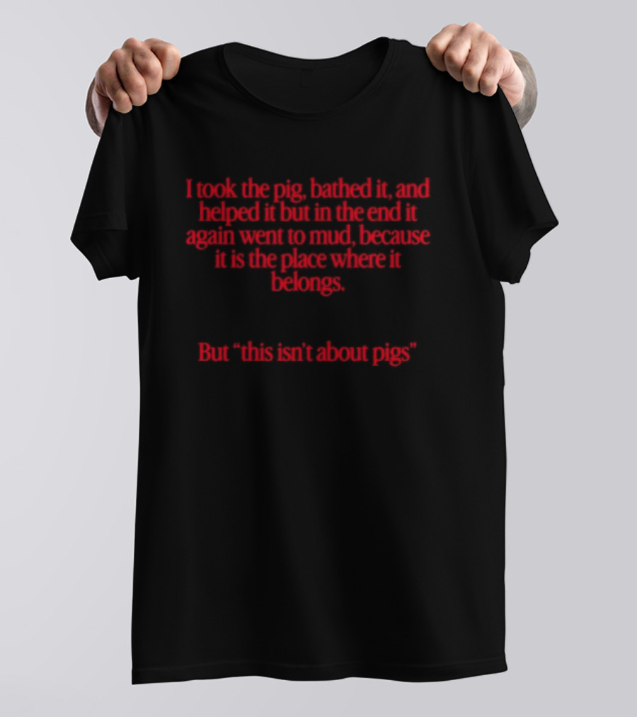 I Took The Pig Bathed It And Helped It Find Its Place Where It Belongs This Isn't About Pigs T-Shirt