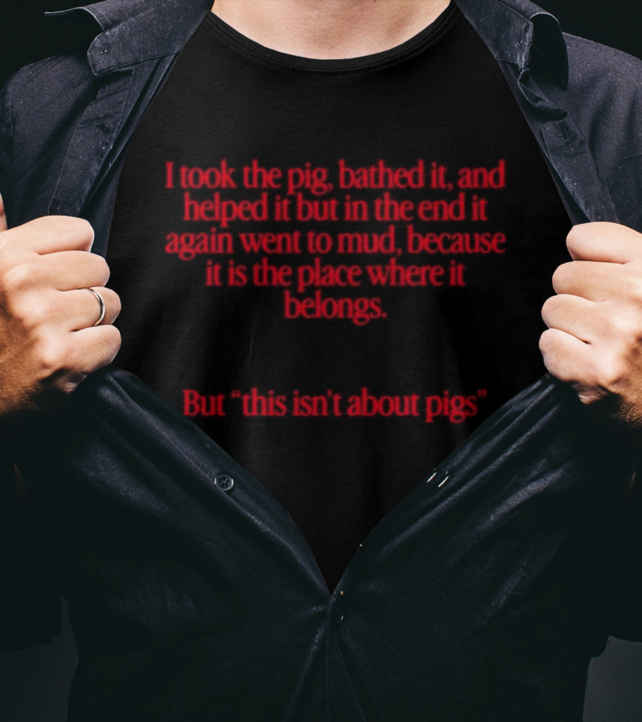 I Took The Pig Bathed It And Helped It Find Its Place Where It Belongs This Isn't About Pigs T-Shirt