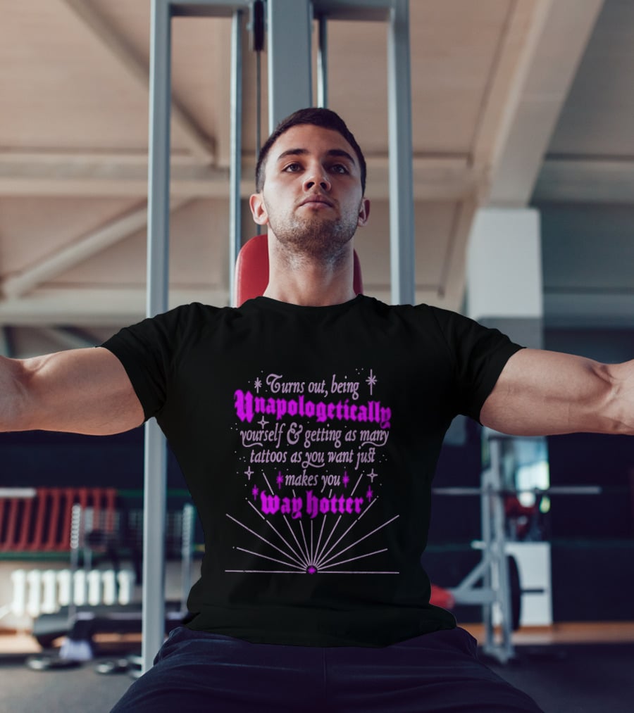 Turns Out Being Unapologetically Yourself And Getting As Many Tattoos As You Want Just Makes You Way Hotter T-Shirt