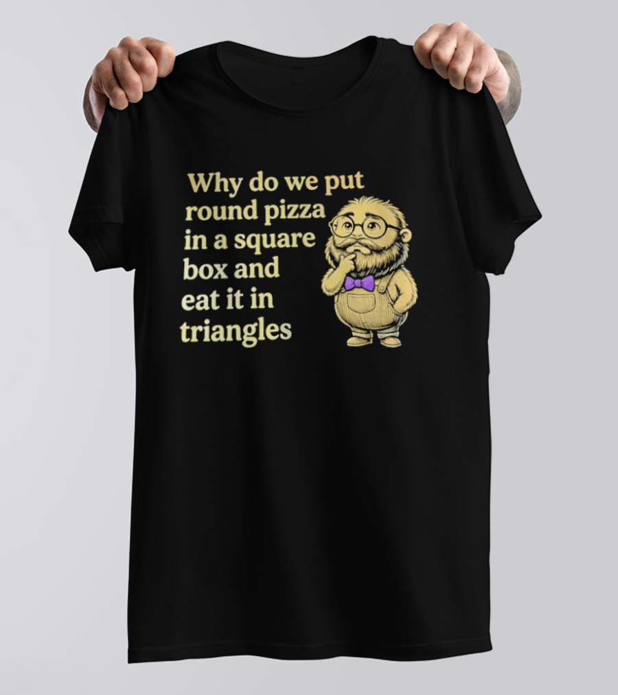 Why Do We Put Round Pizza In A Square Box And Eat It In Triangles Funny Professor T-Shirt