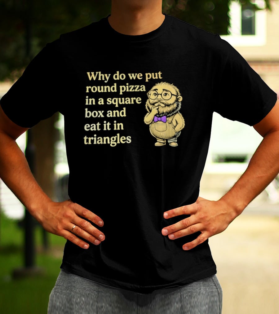 Why Do We Put Round Pizza In A Square Box And Eat It In Triangles Funny Professor T-Shirt