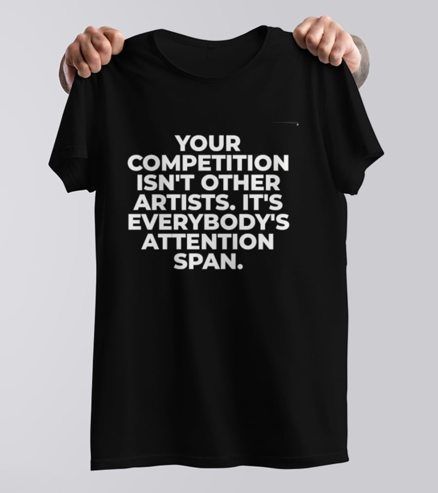 Your Competition Isn't Other Artists It's Everybody's Attention Span T-Shirt