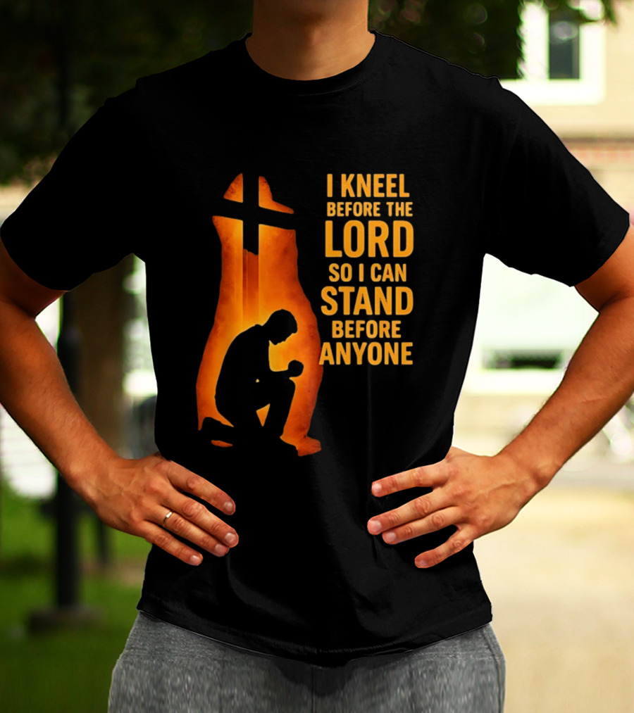 I Kneel Before The Lord So I Can Stand Before Anyone Christian Faith Inspirational T-Shirt