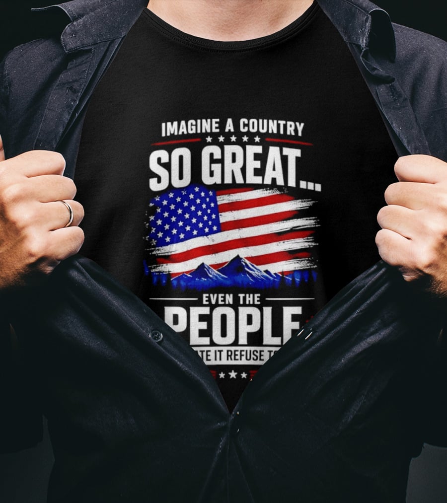 Imagine A Country So Great Even The People Who Hate It Refuse To Leave Flag Stars Stripes Mountains T-Shirt