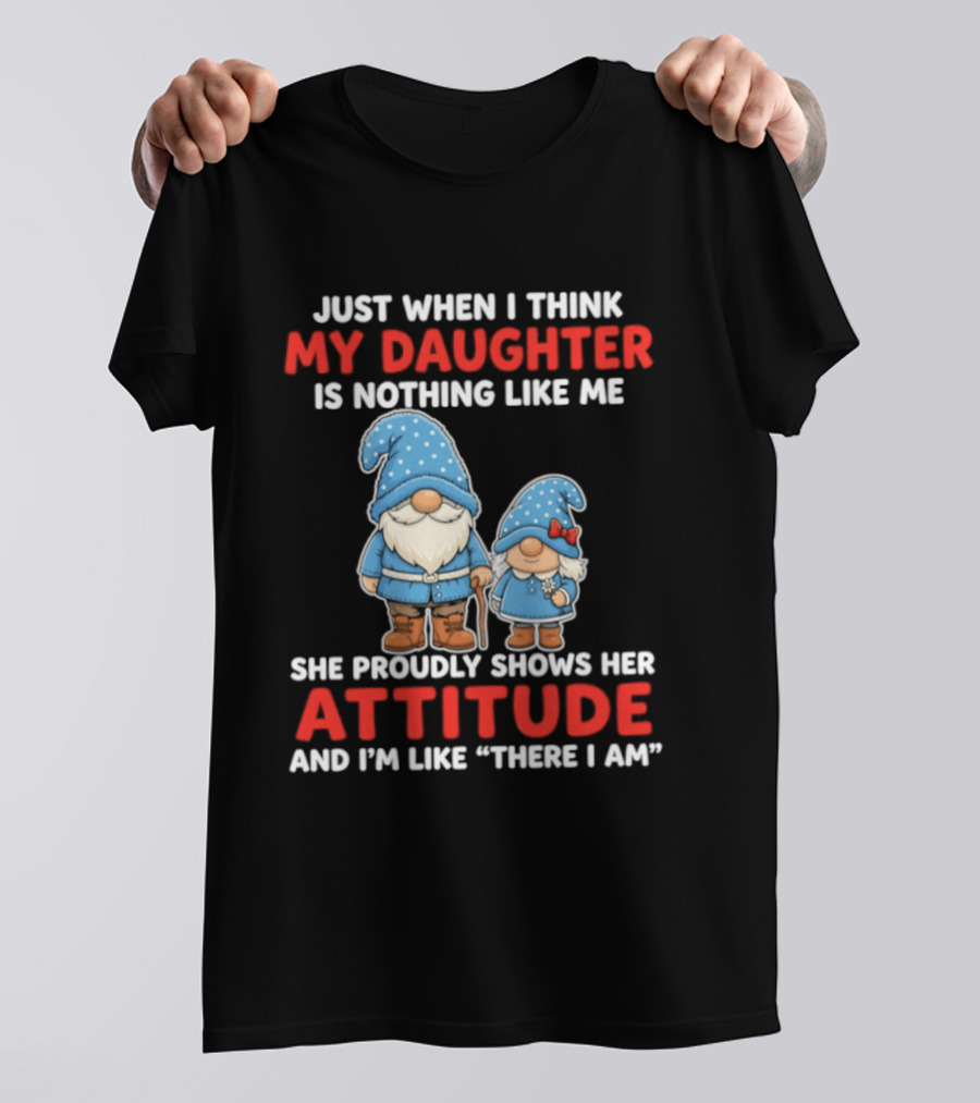 Just When I Think My Daughter Is Nothing Like Me She Proudly Shows Her Attitude And I'm Like There I Am T-Shirt