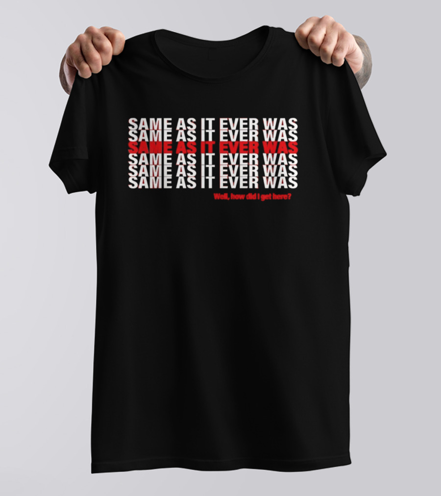 Same As It Ever Was Well How Did I Get Here Lyrics Repeated T-Shirt