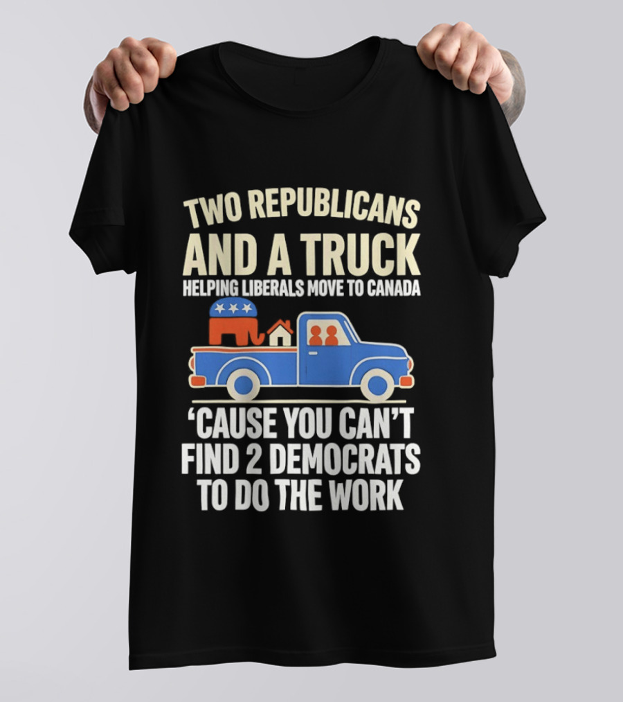 Two Republicans And A Truck Helping Liberals Move To Canada 'Cause You Can't Find 2 Democrats To Do The Work T-Shirt