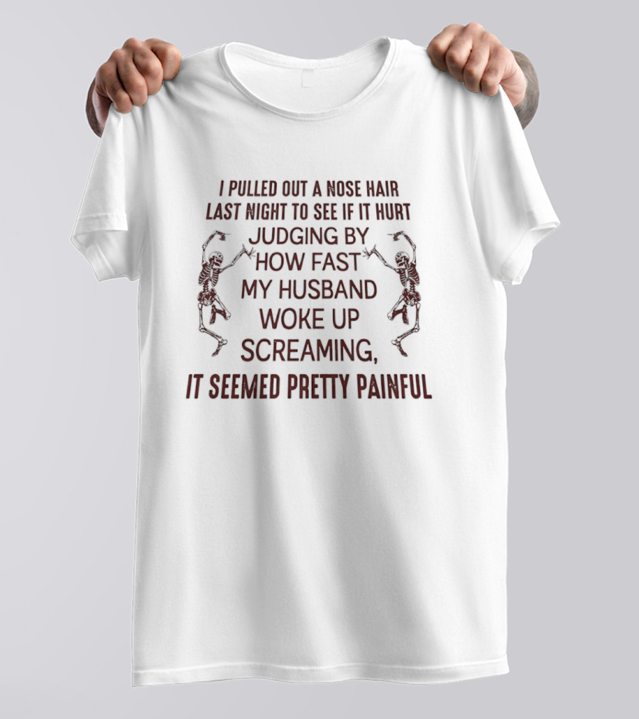 I Pulled Out A Nose Hair Last Night Husband Woke Up Screaming Seemed Pretty Painful T-Shirt