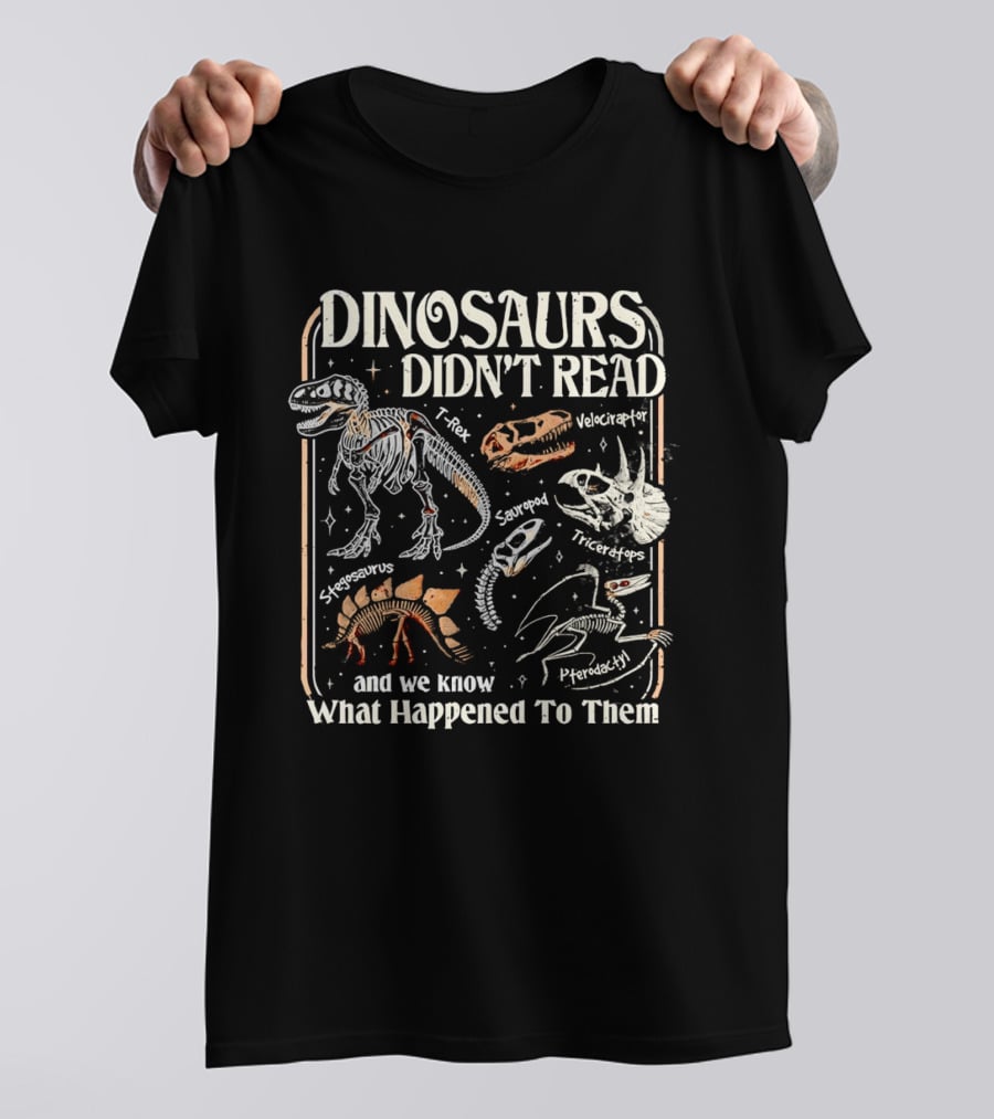 Dinosaurs Didn't Read And We Know What Happened To Them Tyrannosaurus Triceratops Pterodactyl Skeleton Fossils T-Shirt
