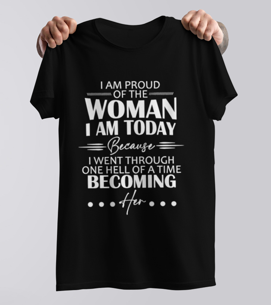 I Am Proud Of The Woman I Am Today Because I Went Through One Hell Of A Time Becoming Her T-Shirt