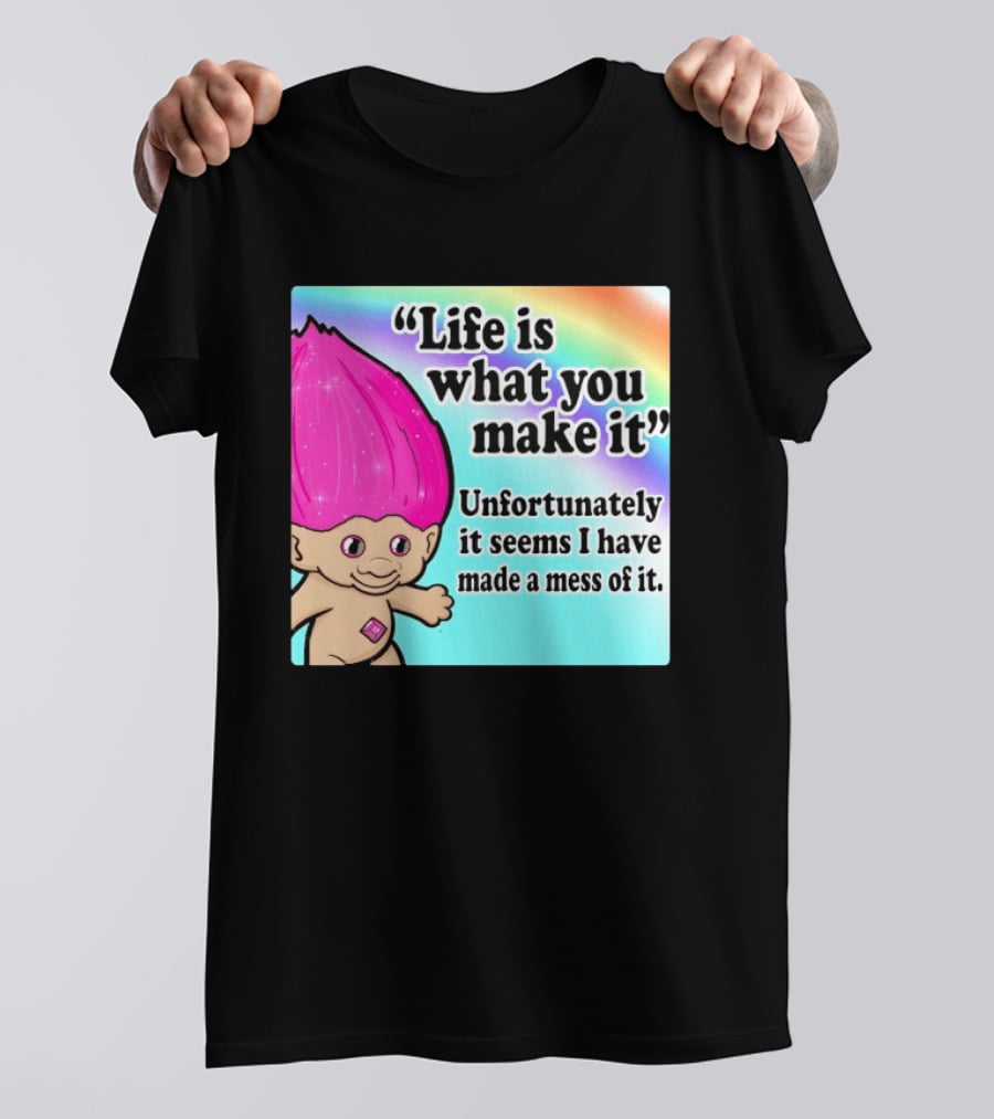 Life Is What You Make It Unfortunately It Seems I Have Made A Mess Of It Troll Rainbow T-Shirt
