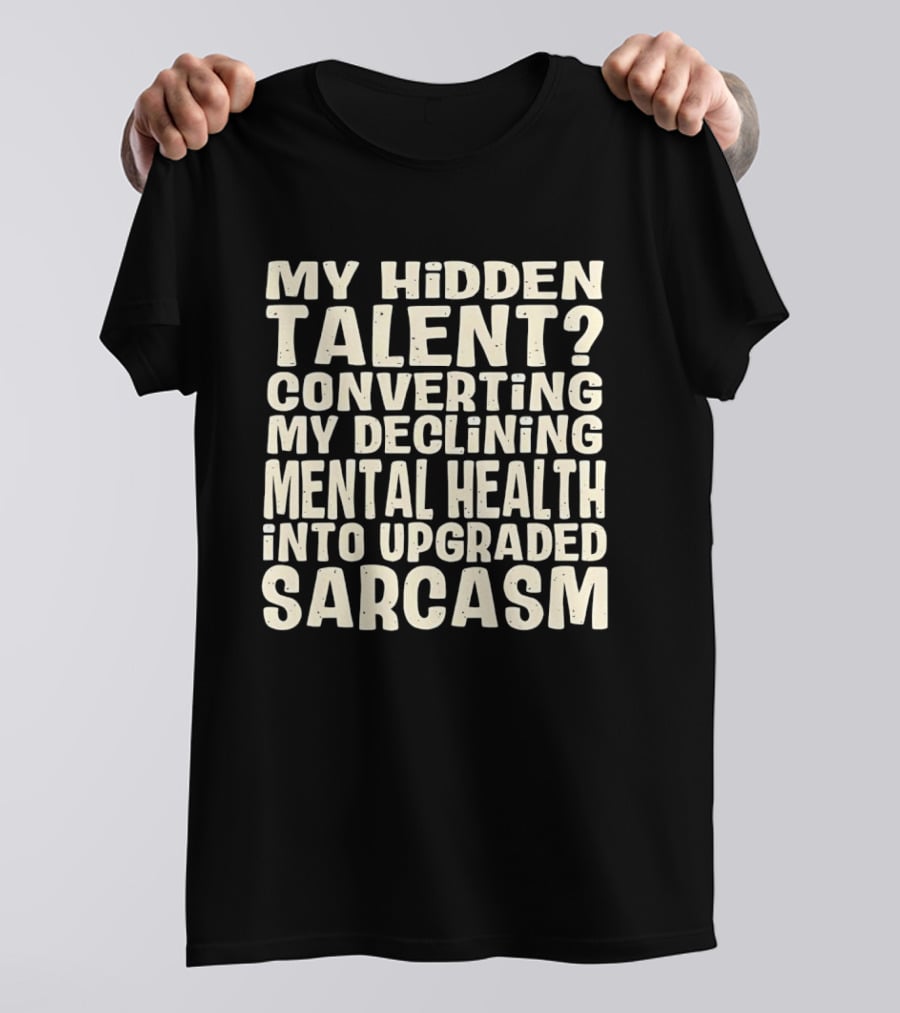 My Hidden Talent Converting Mental Health Into Upgraded Sarcasm T-Shirt