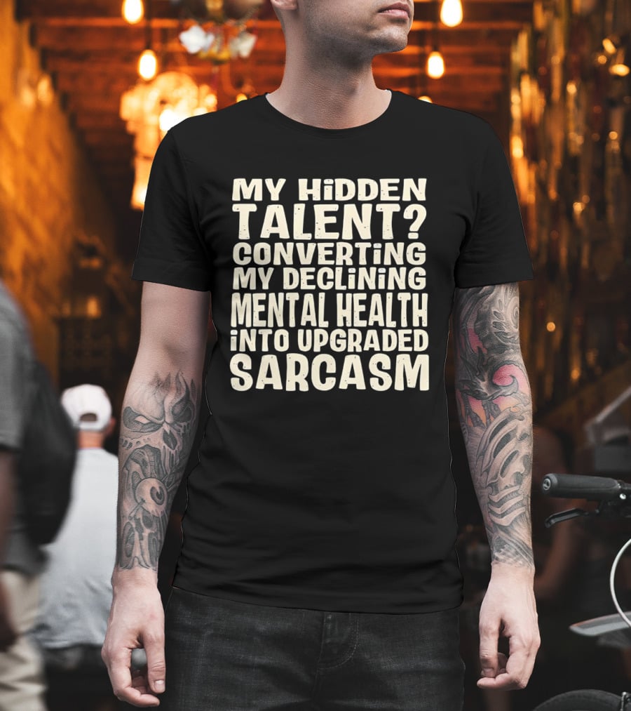 My Hidden Talent Converting Mental Health Into Upgraded Sarcasm T-Shirt