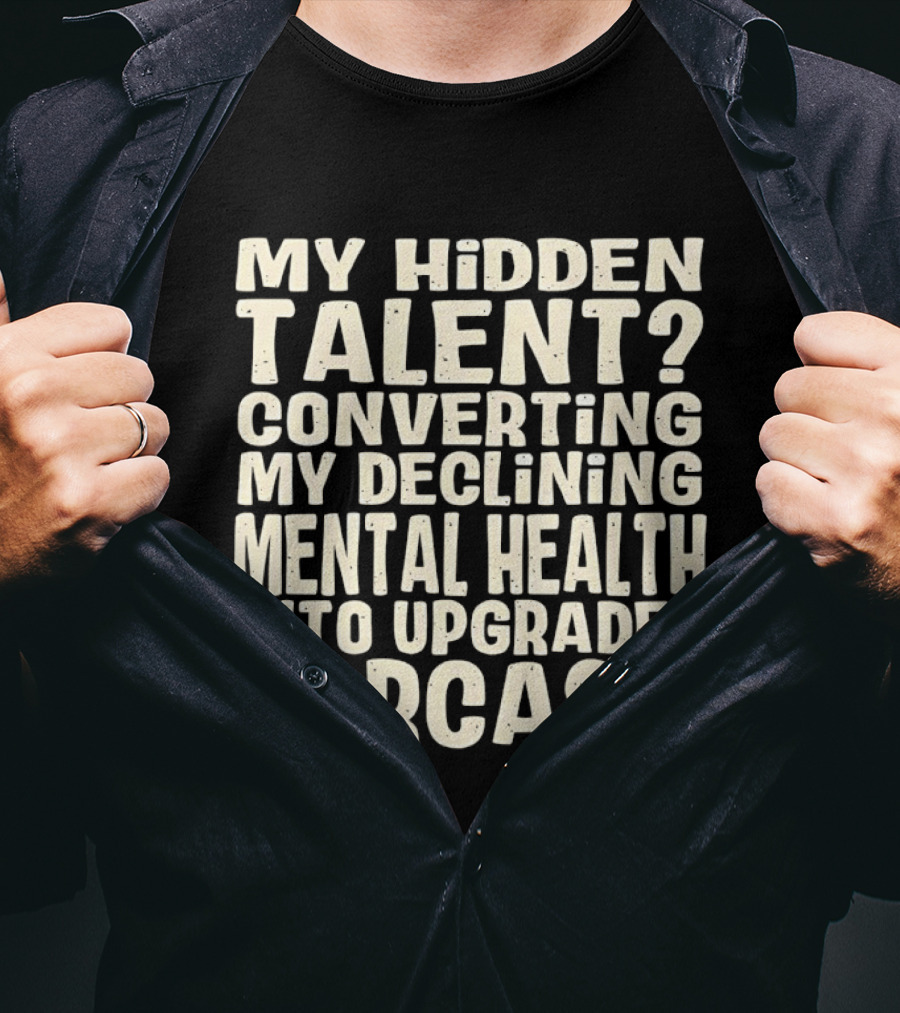 My Hidden Talent Converting Mental Health Into Upgraded Sarcasm T-Shirt