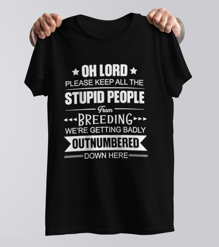 Oh Lord Please Keep All The Stupid People From Breeding We're Getting Badly Outnumbered Down Here T-Shirt