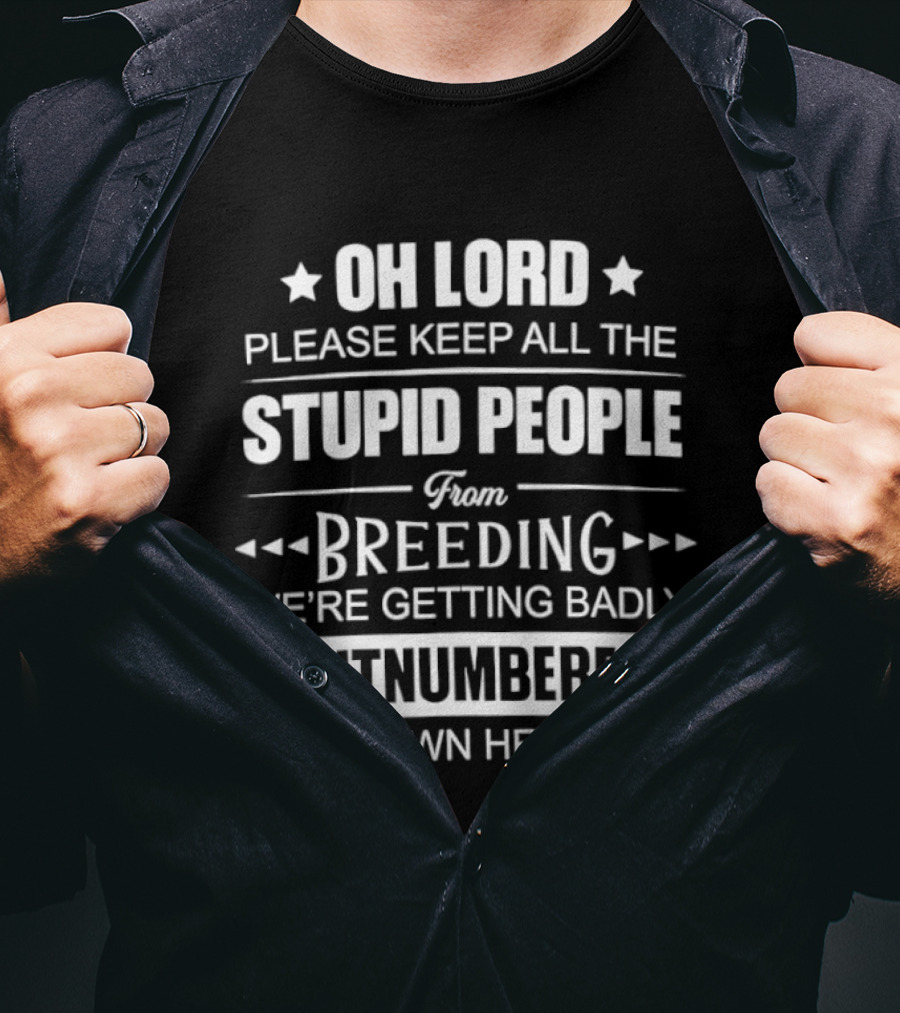 Oh Lord Please Keep All The Stupid People From Breeding We're Getting Badly Outnumbered Down Here T-Shirt