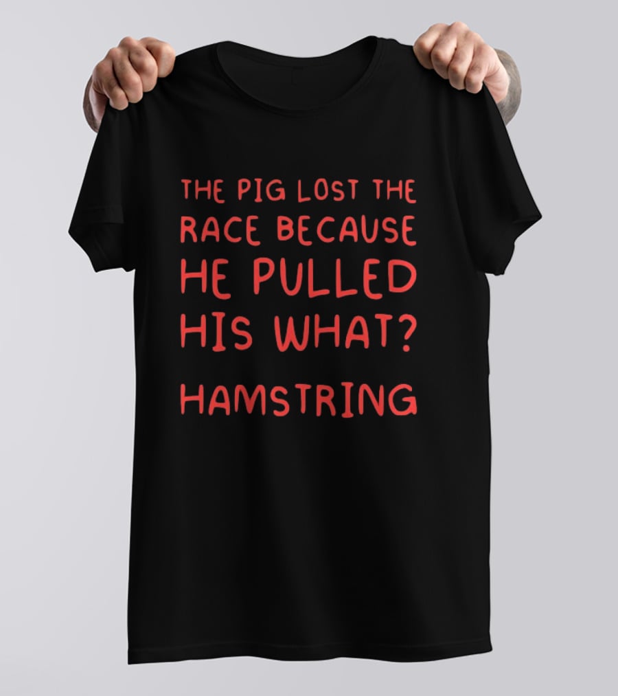 The Pig Lost The Race Because He Pulled His What Hamstring T-Shirt