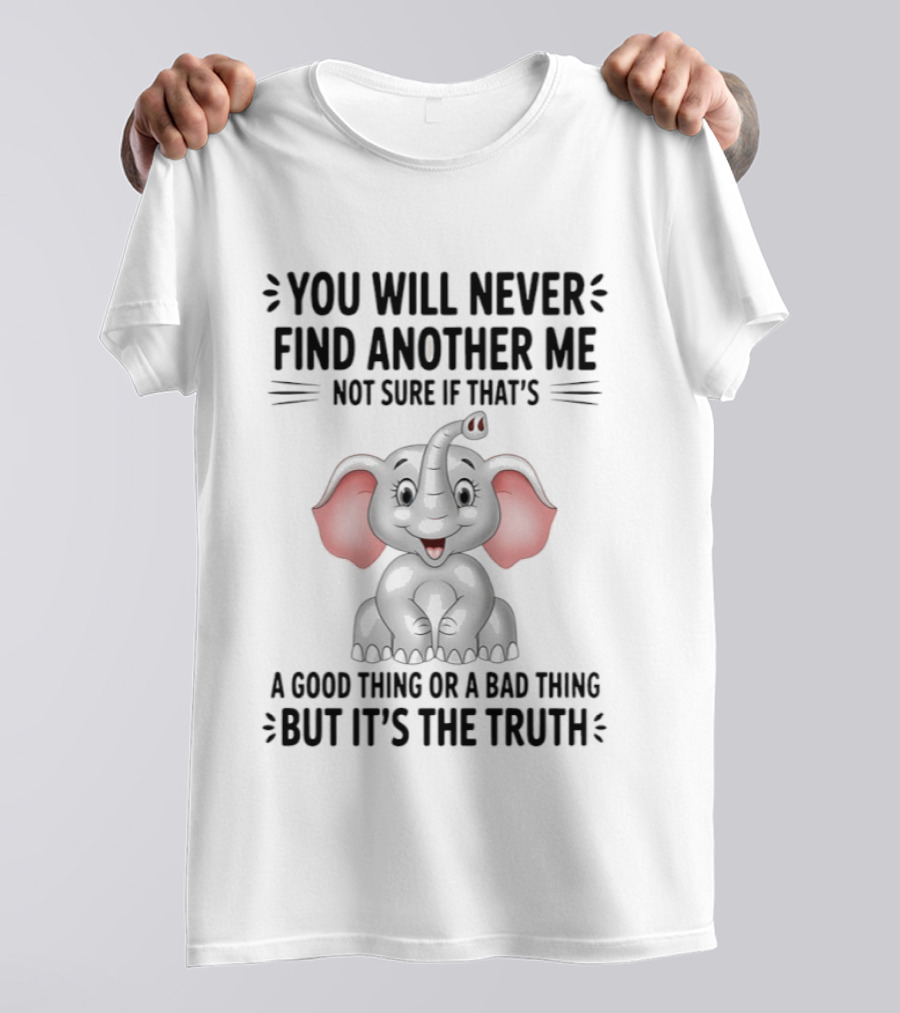 You Will Never Find Another Me Not Sure If That's A Good Thing Or A Bad Thing But It's The Truth Elephant T-Shirt