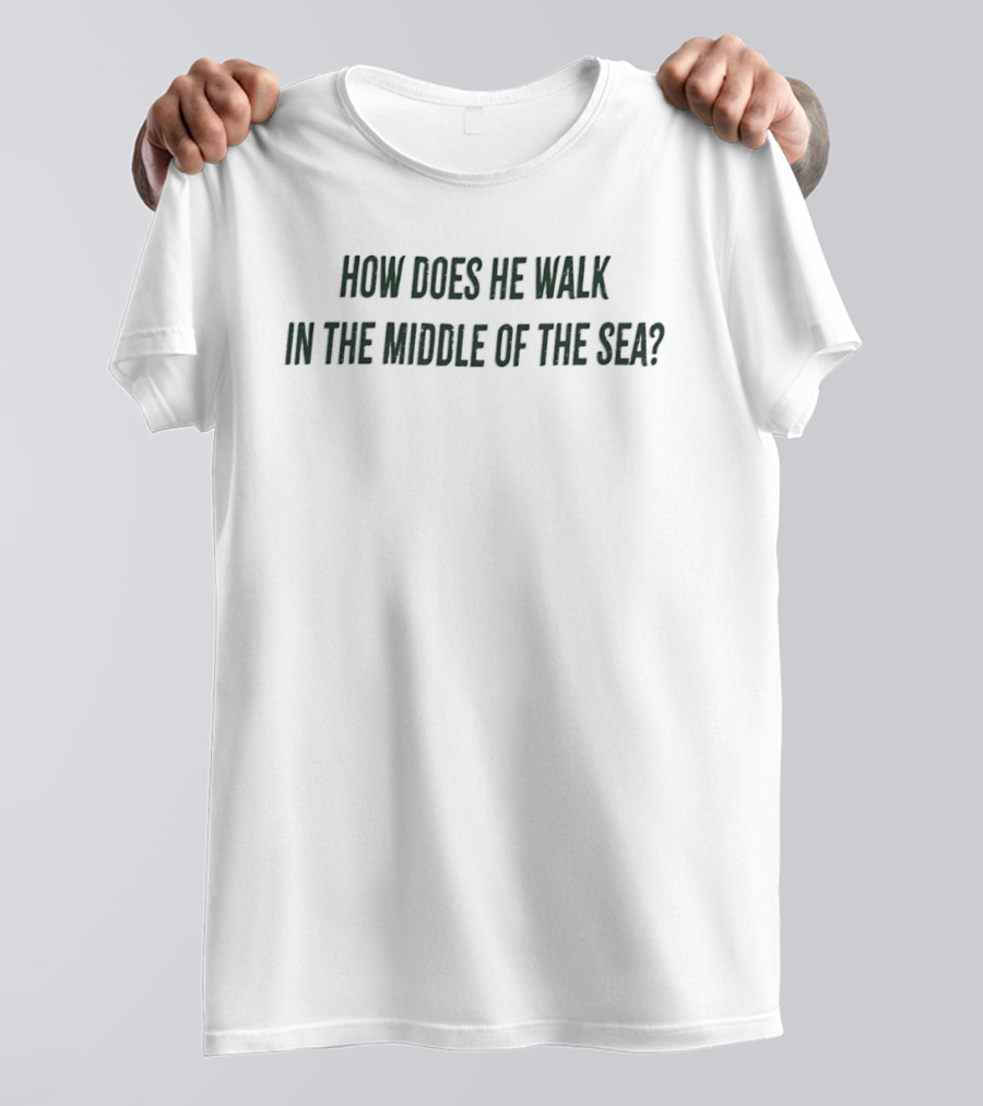How Does He Walk In The Middle Of The Sea? T-Shirt