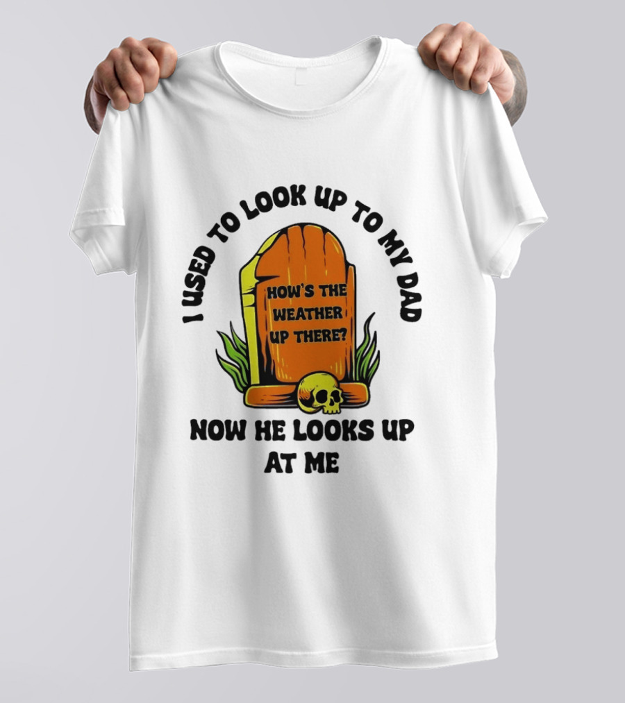 I Used To Look Up To My Dad Now He Looks Up At Me How's The Weather Up There Tombstone Skull T-Shirt