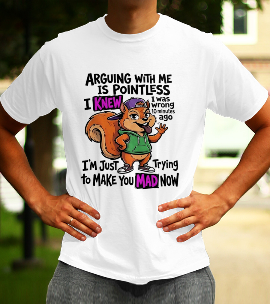 Arguing With Me Is Pointless I Knew I Was Wrong 10 Minutes Ago I'm Just Trying To Make You Mad Now Squirrel T-Shirt