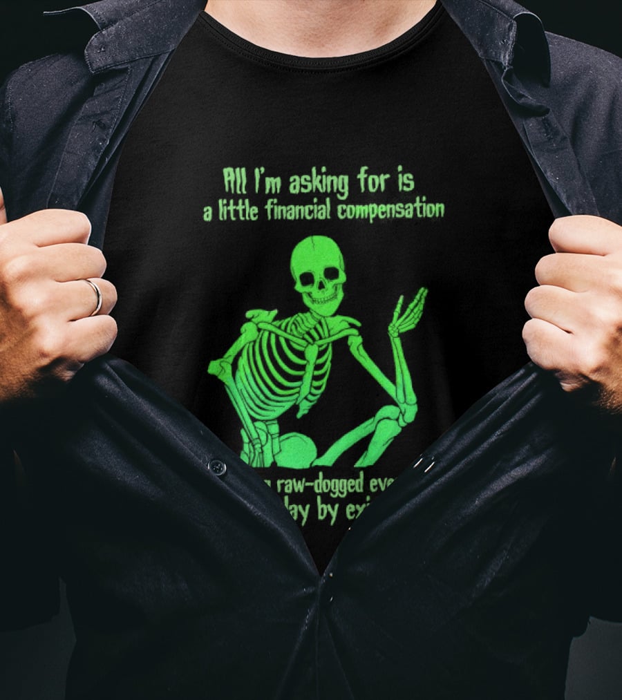 All I Am Asking For Is A Little Financial Compensation For Being Raw Dogged By Existence Skeletal Figure Iconic Humor T-Shirt
