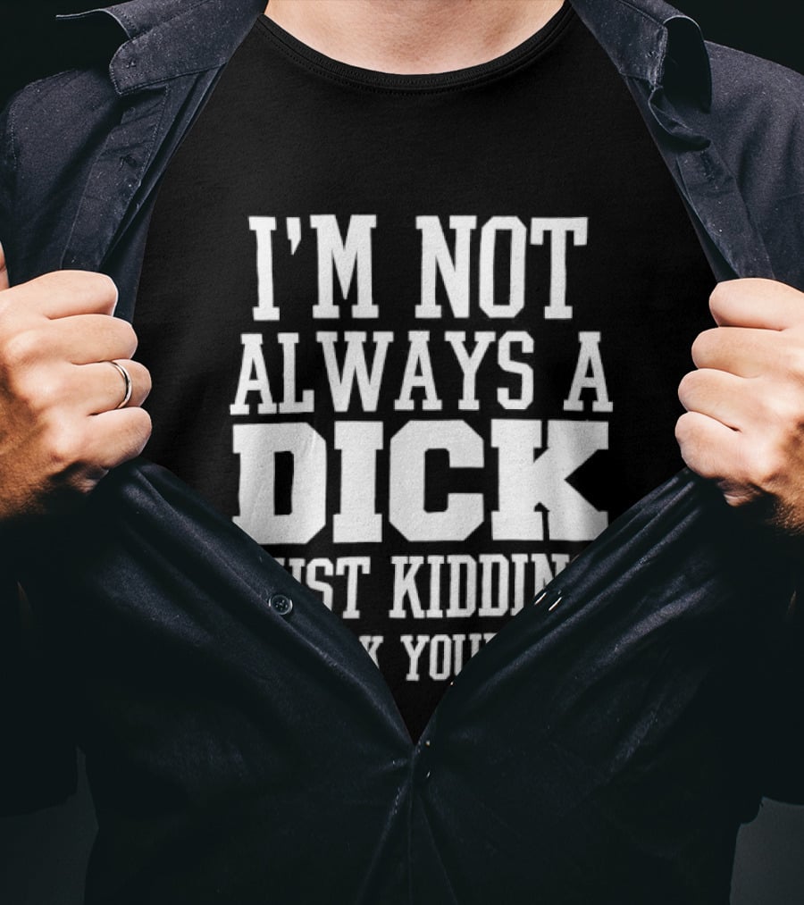 I'm Not Always A Dick Just Kidding Go Fuck Yourself T-Shirt