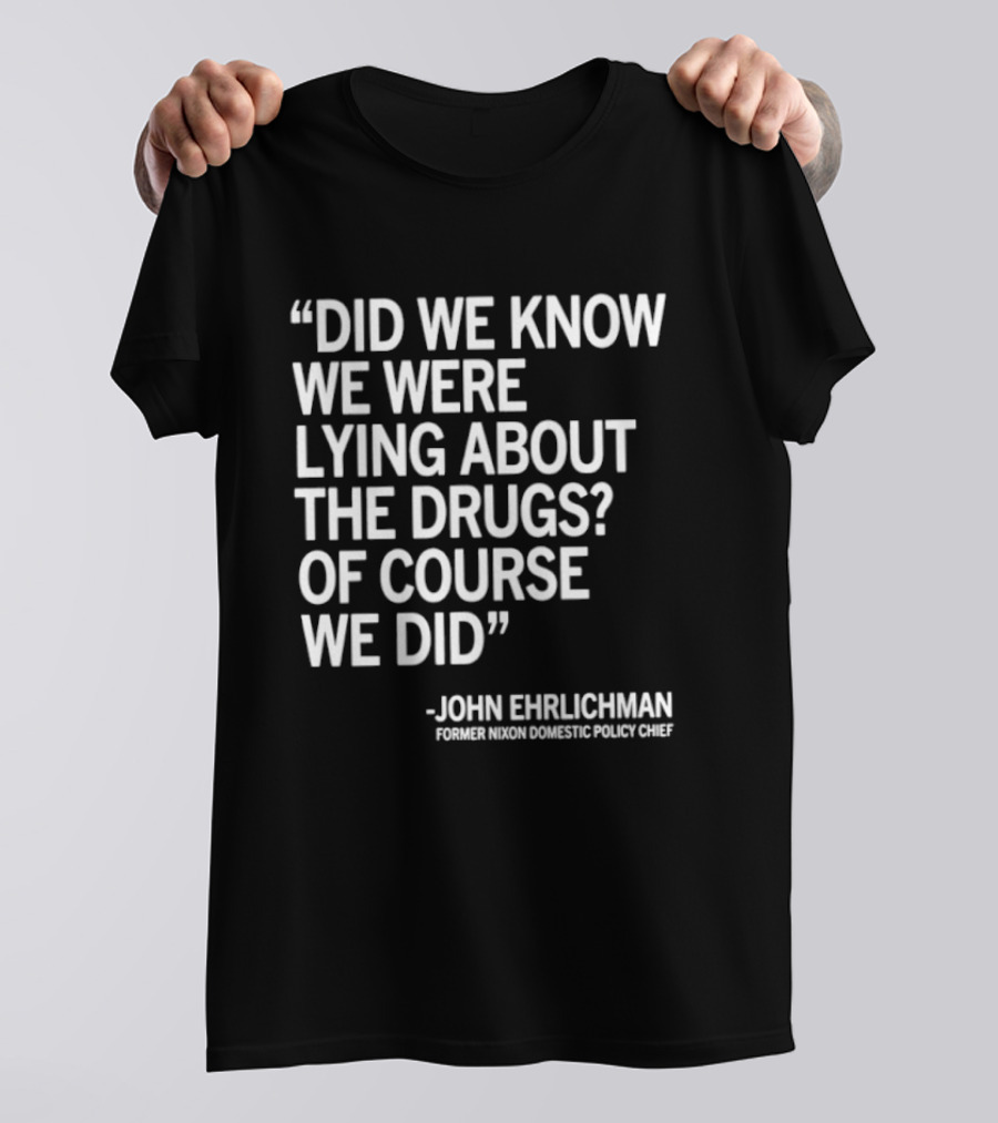 Did We Know We Were Lying About The Drugs Of Course We Did John Ehrlichman T-Shirt