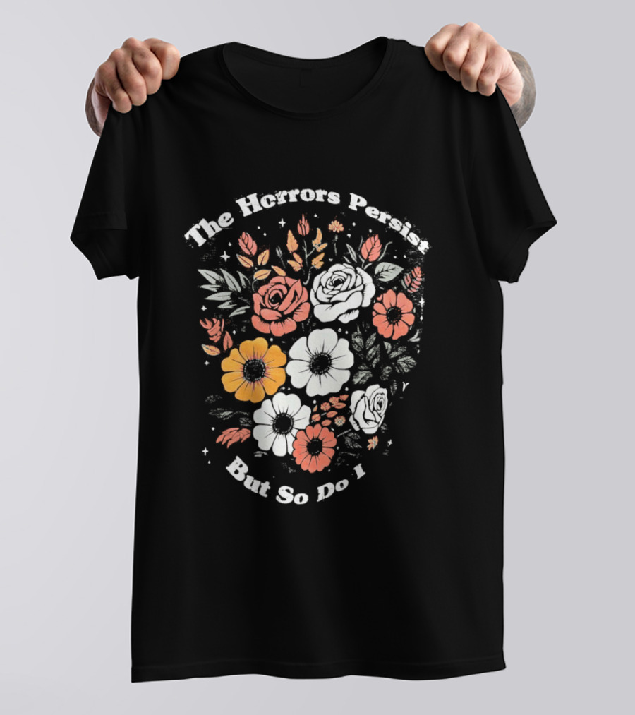 The Horrors Persist But So Do I Floral Flowers Resilient Message T-Shirt