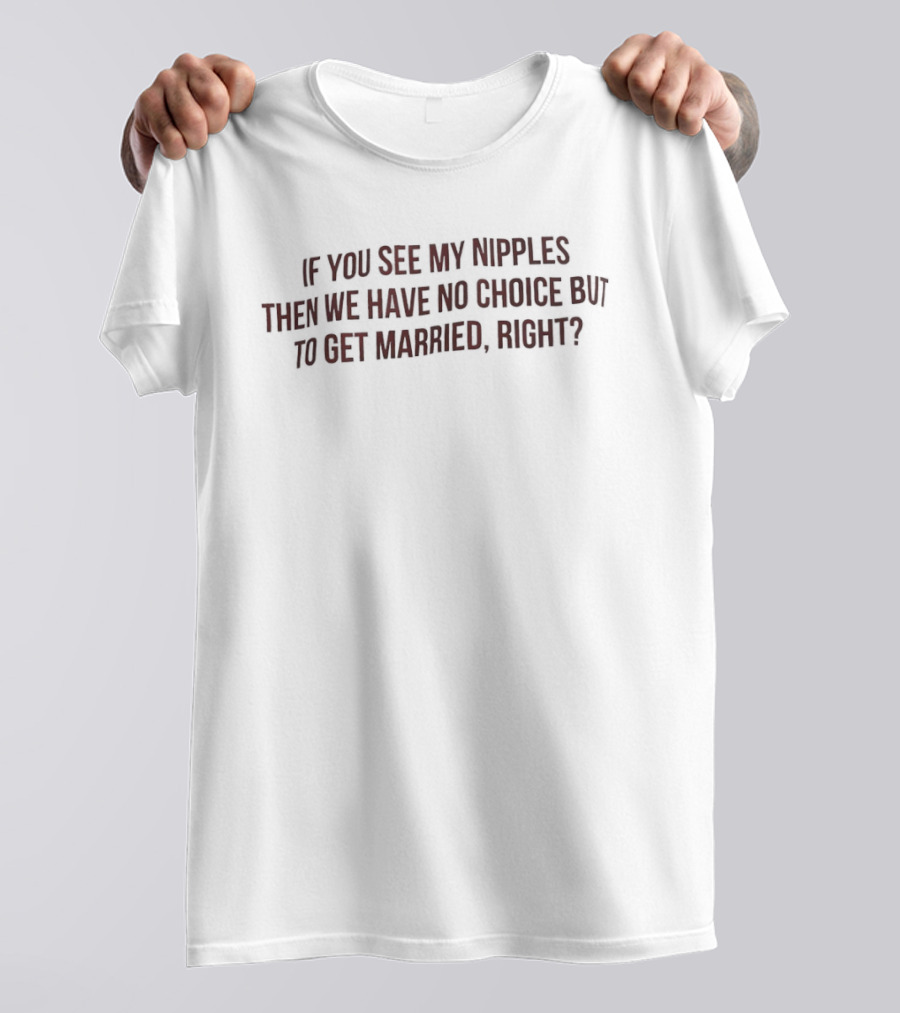 If You See My Nipples Then We Have No Choice But To Get Married Right T-Shirt