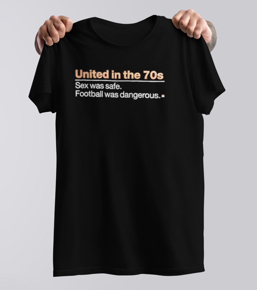 United In The 70s Sex Was Safe Football Was Dangerous Nostalgia Retro 70s Era T-Shirt