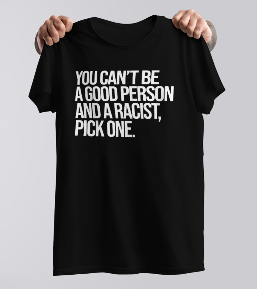 You Can't Be A Good Person And A Racist Pick One T-Shirt
