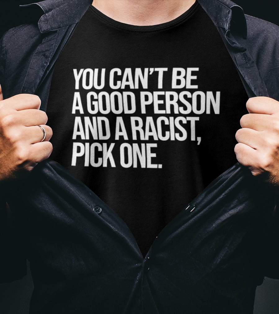 You Can't Be A Good Person And A Racist Pick One T-Shirt