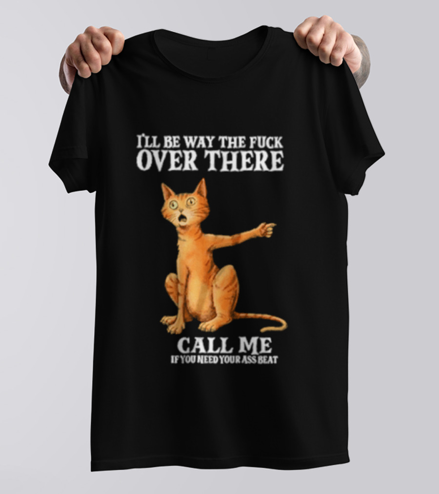 I'll Be Way The Fuck Over There Call Me If You Need Your Ass Beat Cat Modeling Attitude T-Shirt