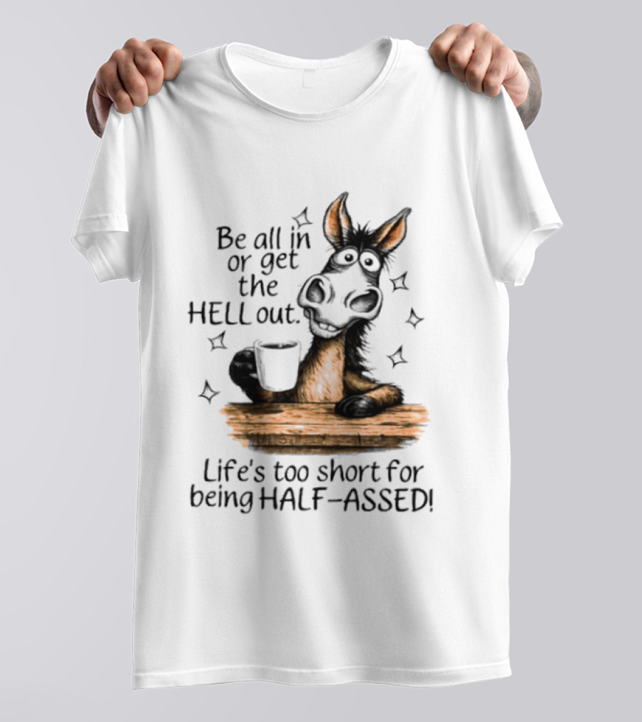Be All In Or Get The Hell Out Life's Too Short For Being Half Assed Donkey Humor T-Shirt