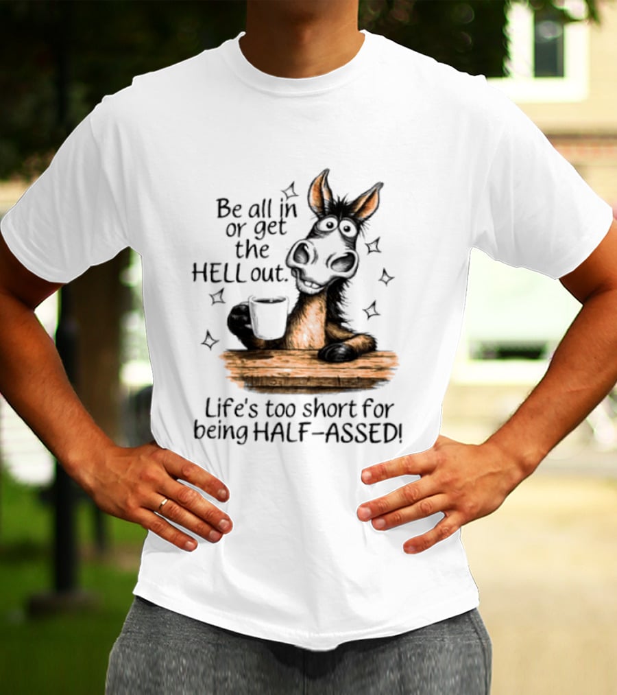 Be All In Or Get The Hell Out Life's Too Short For Being Half Assed Donkey Humor T-Shirt