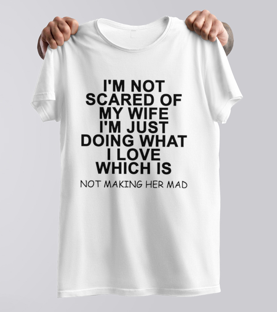 I'm Not Scared Of My Wife I'm Just Doing What I Love Not Making Her Mad T-Shirt
