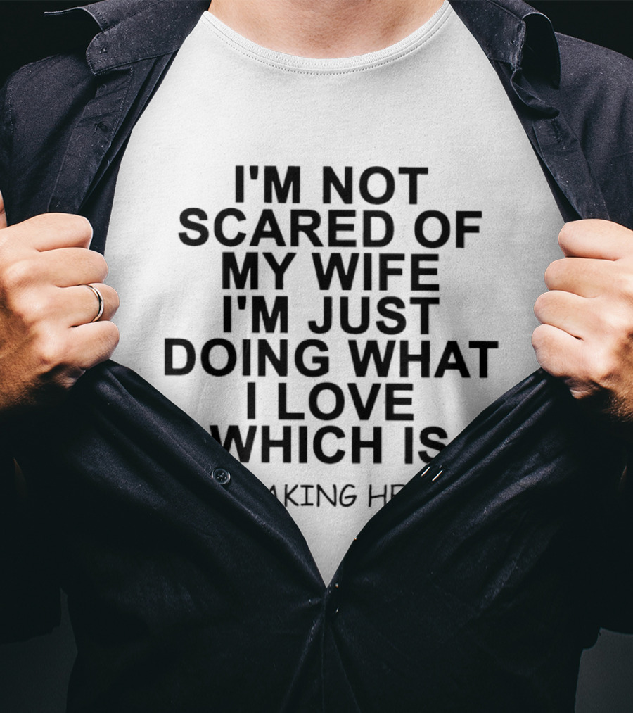 I'm Not Scared Of My Wife I'm Just Doing What I Love Not Making Her Mad T-Shirt
