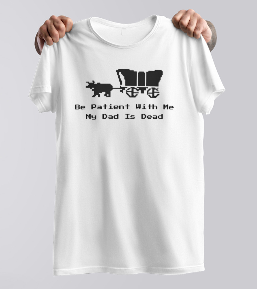 Be Patient With Me My Dad Is Dead Wagon And Oxen T-Shirt