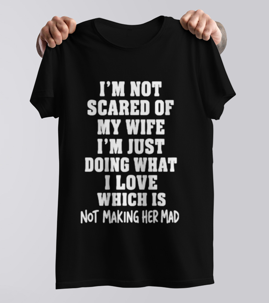 I'm Not Scared Of My Wife I'm Just Doing What I Love Which Is Not Making Her Mad T-Shirt